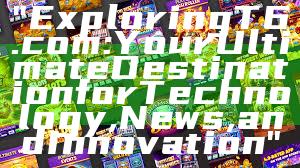 "Exploring T6.com: Your Ultimate Destination for Technology, News, and Innovation"