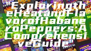 "Exploring the Heat and Flavor of Habanero Peppers: A Comprehensive Guide"