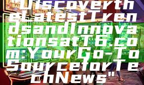 "Discover the Latest Trends and Innovations at T6.com: Your Go-To Source for Tech News"